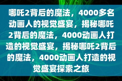 哪吒2背后的魔法，4000多名动画人的视觉盛宴，揭秘哪吒2背后的魔法，4000动画人打造的视觉盛宴，揭秘哪吒2背后的魔法，4000动画人打造的视觉盛宴探索之旅今晚必出三肖2025_2025新澳门精准免费提供·精确判断