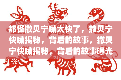 都怪撒贝宁嘴太快了，撒贝宁快嘴揭秘，背后的故事，撒贝宁快嘴揭秘，背后的故事曝光今晚必出三肖2025_2025新澳门精准免费提供·精确判断