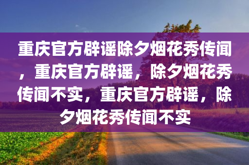 重庆官方辟谣除夕烟花秀传闻，重庆官方辟谣，除夕烟花秀传闻不实，重庆官方辟谣，除夕烟花秀传闻不实今晚必出三肖2025_2025新澳门精准免费提供·精确判断