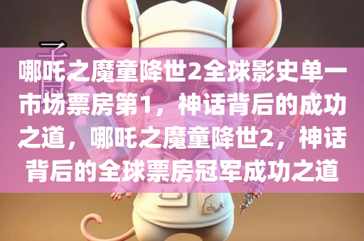 哪吒之魔童降世2全球影史单一市场票房今晚必出三肖2025_2025新澳门精准免费提供·精确判断第1，神话背后的成功之道，哪吒之魔童降世2，神话背后的全球票房冠军成功之道