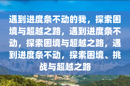 遇到进度条不动的我，探索困境今晚必出三肖2025_2025新澳门精准免费提供·精确判断与超越之路，遇到进度条不动，探索困境与超越之路，遇到进度条不动，探索困境、挑战与超越之路