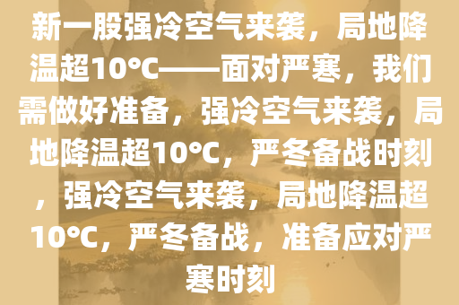 新一股强冷空气来袭，局地降温超10℃——面对严寒，我们需做好准备，强冷空气来袭，局地降温超10℃，严冬备战时刻，强冷空气来袭，局地降温超10℃，严冬备战，准备应对严寒时刻今晚必出三肖2025_2025新澳门精准免费提供·精确判断