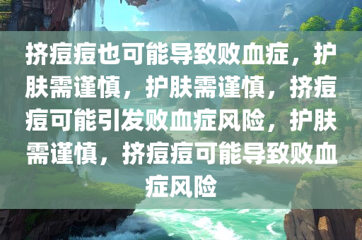 挤痘痘也可能导致败血症，护肤需谨慎，护肤需谨慎，挤痘痘可能引发败血症风险，护肤需谨慎，挤痘痘可能导致败血症风险今晚必出三肖2025_2025新澳门精准免费提供·精确判断