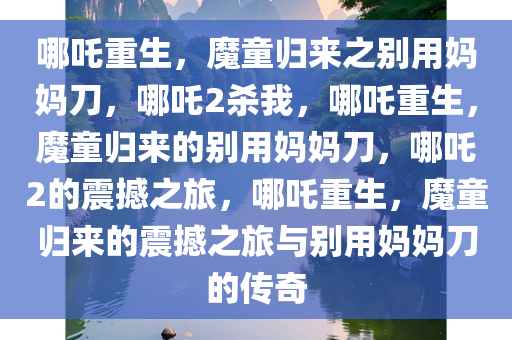 哪吒重生，魔童归来之别用妈妈刀，哪吒2杀我，哪吒重生，魔童归来的别用妈妈刀，哪吒2的震撼之旅，哪吒重生，魔童归来的震撼之旅与别用妈妈刀的传奇今晚必出三肖2025_2025新澳门精准免费提供·精确判断