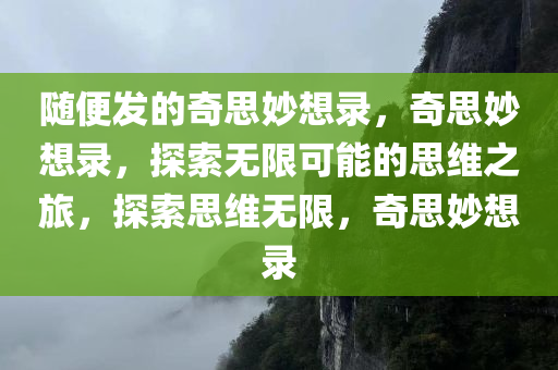 随便发的奇思妙想录，奇思妙想录，探索无限可能的思维之旅，探索思维无限，奇思妙想录今晚必出三肖2025_2025新澳门精准免费提供·精确判断