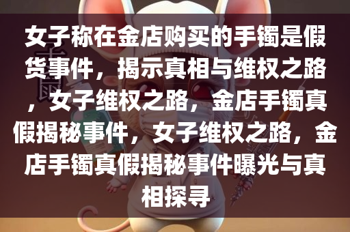 女子称在金店购买的手镯是假货事件，揭示真相与维权之路，女子维权之路，金店手镯真今晚必出三肖2025_2025新澳门精准免费提供·精确判断假揭秘事件，女子维权之路，金店手镯真假揭秘事件曝光与真相探寻