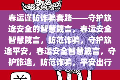 春运谨防诈骗套路——守护旅途安全的智慧箴言，春运安全智慧箴言，防范诈骗，守护旅途平安，春运安全智慧箴言，守护旅途，防范诈骗，平安出行今晚必出三肖2025_2025新澳门精准免费提供·精确判断