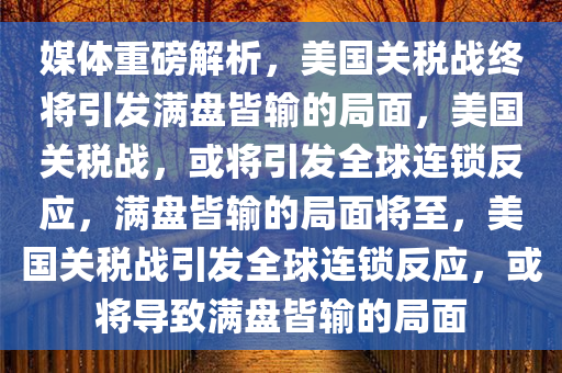 媒体重磅解析，美今晚必出三肖2025_2025新澳门精准免费提供·精确判断国关税战终将引发满盘皆输的局面，美国关税战，或将引发全球连锁反应，满盘皆输的局面将至，美国关税战引发全球连锁反应，或将导致满盘皆输的局面