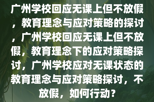 广州学校回应无课上但不放假，教育理念与应对策略的探讨，广州学校回应无课上但不放假，教育理念下的应对策略探讨，广州学校应对无课状态的教育理念与应对策略探讨，不放假，如何行动？今晚必出三肖2025_2025新澳门精准免费提供·精确判断