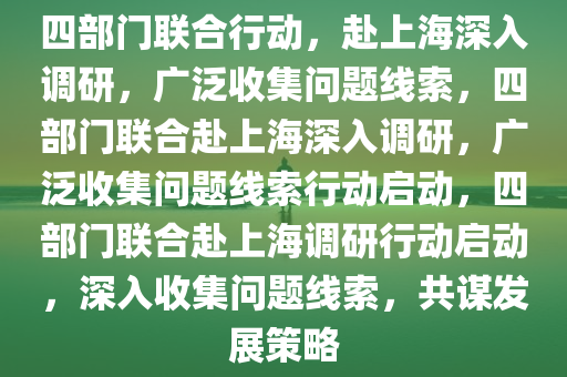 四部门联合行动，赴上海深入调研，广泛收集问题线索，今晚必出三肖2025_2025新澳门精准免费提供·精确判断四部门联合赴上海深入调研，广泛收集问题线索行动启动，四部门联合赴上海调研行动启动，深入收集问题线索，共谋发展策略