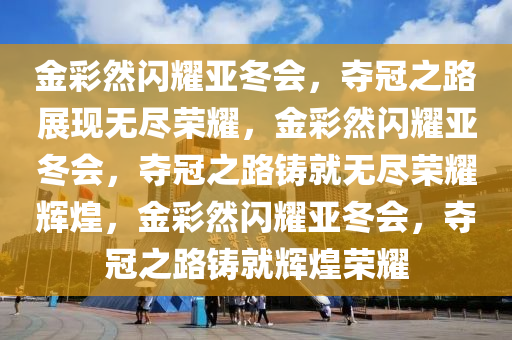 金彩然闪耀亚冬会，夺冠之路展现无尽荣耀，金彩然闪耀亚冬会，夺冠之路铸就无尽荣耀辉煌，金彩然闪耀亚冬会，夺冠之路铸就今晚必出三肖2025_2025新澳门精准免费提供·精确判断辉煌荣耀