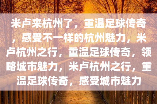 米卢来杭州了，重温足球传奇，感受不一样的杭州魅力，米卢杭州之行，重温足球传奇，领略城市魅力，米卢杭州之行，重温足球传奇，感受城市魅力今晚必出三肖2025_2025新澳门精准免费提供·精确判断