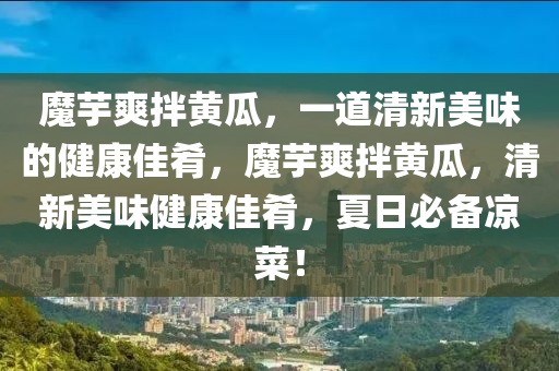 魔芋爽拌黄瓜，一道清新美味的健康佳肴，魔芋爽拌黄瓜，清新美味健康佳肴，夏日必备凉今晚必出三肖2025_2025新澳门精准免费提供·精确判断菜！