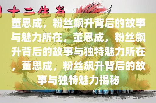 董思成，粉丝飙升背后的故事与魅力所在，董思成，粉丝飙升背后的故事与独特魅力所在，董思成，粉丝飙升背后的故事与独特魅力揭秘今晚必出三肖2025_2025新澳门精准免费提供·精确判断