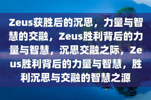 Zeus获胜后的沉思，力量与智慧的交融，Zeus胜利背后的力量与智慧，沉思交融之际，Zeus胜利背后的力量与智慧，胜利沉思与交融的智慧之源