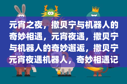 元宵之夜，撒贝宁与机器人的奇妙相遇，元宵夜遇，撒贝宁与机器人的奇妙邂逅，撒贝宁元宵夜遇机器人，奇妙相遇记