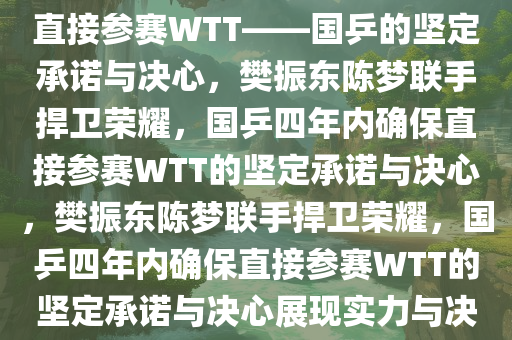 樊振东陈梦携手，四年内确保直接参赛WTT——国乒的坚定承诺与决心，樊振东陈梦联手捍卫荣耀，国乒四年内确保直接参赛WTT的坚定承诺与决心，樊振东陈梦联手捍卫荣耀，国乒四年内确保直接参赛WTT的坚定承诺与决心展现实力与决心