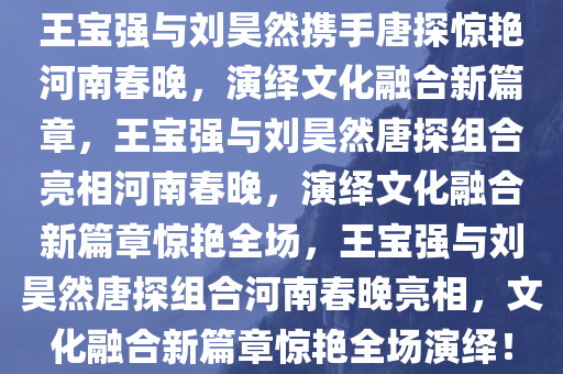王宝强与刘昊然携手唐探惊艳河南春晚，演绎文化融合新篇章，王宝强与刘昊然唐探组合亮相河南春晚，演绎文化融合新篇章惊艳全场，王宝强与刘昊然唐探组合河南春晚亮相，文化融合新篇章惊艳全场演绎！