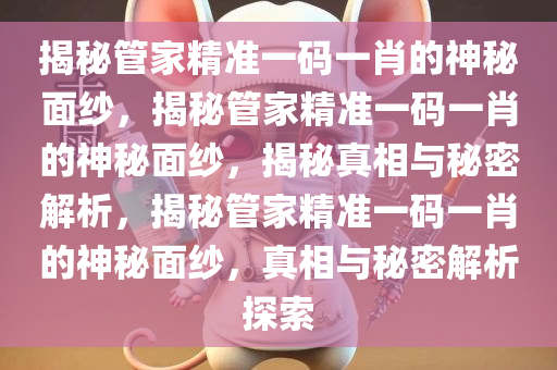 揭秘管家精准一码一肖的神秘面纱，揭秘管家精准一码一肖的神秘面纱，揭秘真相与秘密解析，揭秘管家精准一码一肖的神秘面纱，真相与秘密解析探索