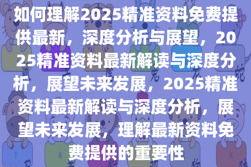 如何理解2025精准资料免费提供最新，深度分析与展望，2025精准资料最新解读与深度分析，展望未来发展，2025精准资料最新解读与深度分析，展望未来发展，理解最新资料免费提供的重要性