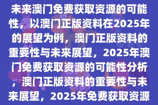如何理解正版资料的重要性与未来澳门免费获取资源的可能性，以澳门正版资料在2025年的展望为例，澳门正版资料的重要性与未来展望，2025年澳门免费获取资源的可能性分析，澳门正版资料的重要性与未来展望，2025年免费获取资源的可能性分析