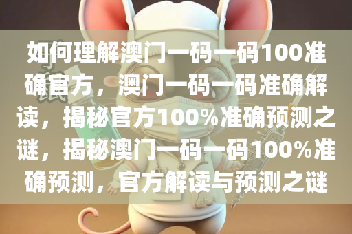 如何理解澳门一码一码100准确官方，澳门一码一码准确解读，揭秘官方100%准确预测之谜，揭秘澳门一码一码100%准确预测，官方解读与预测之谜