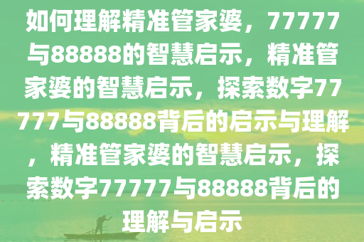 如何理解精准管家婆，77777与88888的智慧启示，精准管家婆的智慧启示，探索数字77777与88888背后的启示与理解，精准管家婆的智慧启示，探索数字77777与88888背后的理解与启示
