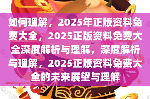 如何理解，2025年正版资料免费大全，2025正版资料免费大全深度解析与理解，深度解析与理解，2025正版资料免费大全的未来展望与理解