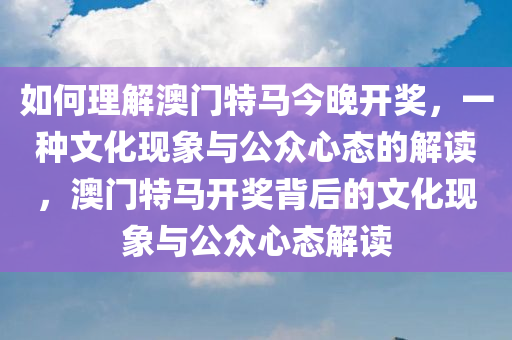 如何理解澳门特马今晚开奖，一种文化现象与公众心态的解读，澳门特马开奖背后的文化现象与公众心态解读