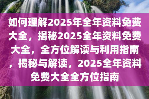 如何理解2025年全年资料免费大全，揭秘2025全年资料免费大全，全方位解读与利用指南，揭秘与解读，2025全年资料免费大全全方位指南