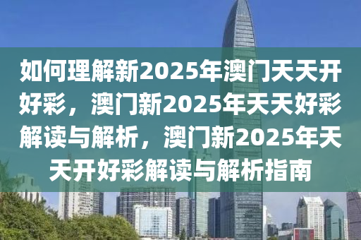 如何理解新2025年澳门天天开好彩，澳门新2025年天天好彩解读与解析，澳门新2025年天天开好彩解读与解析指南