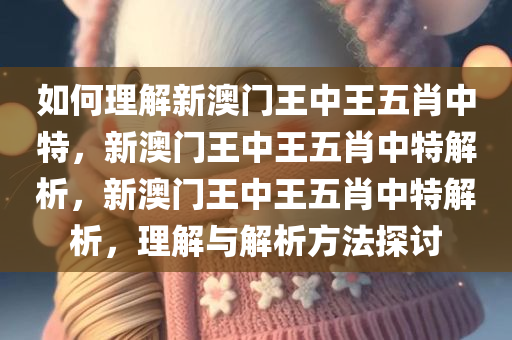 如何理解新澳门王中王五肖中特，新澳门王中王五肖中特解析，新澳门王中王五肖中特解析，理解与解析方法探讨