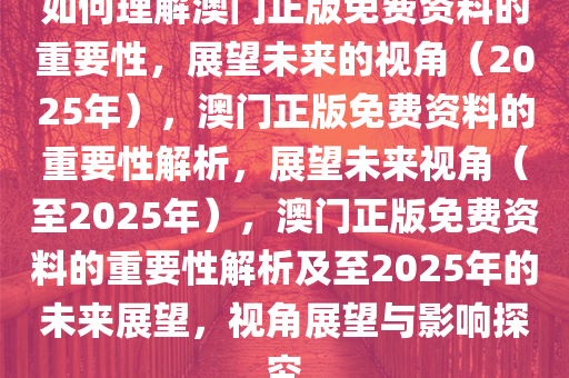 如何理解澳门正版免费资料的重要性，展望未来的视角（2025年），澳门正版免费资料的重要性解析，展望未来视角（至2025年），澳门正版免费资料的重要性解析及至2025年的未来展望，视角展望与影响探究