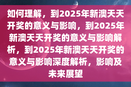 如何理解，到2025年新澳天天开奖的意义与影响，到2025年新澳天天开奖的意义与影响解析，到2025年新澳天天开奖的意义与影响深度解析，影响及未来展望