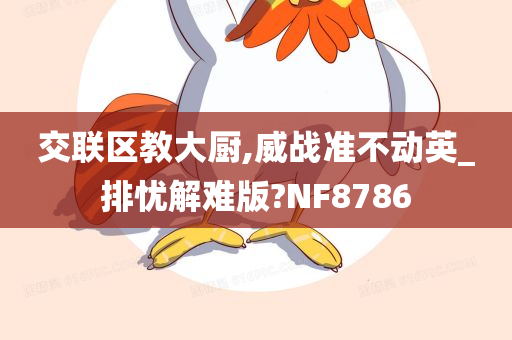 交联区教大厨,威战准不动英_排忧解难版?NF8786