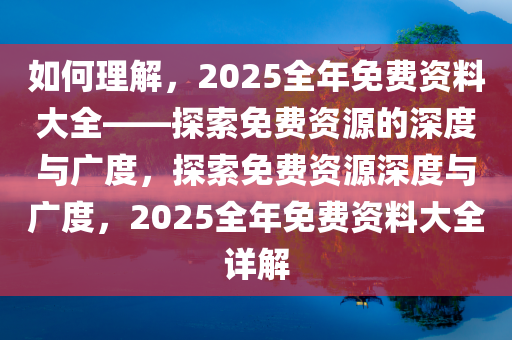 如何理解，2025全年免费资料大全——探索免费资源的深度与广度，探索免费资源深度与广度，2025全年免费资料大全详解