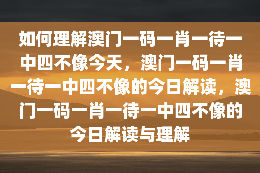 如何理解澳门一码一肖一待一中四不像今天，澳门一码一肖一待一中四不像的今日解读，澳门一码一肖一待一中四不像的今日解读与理解