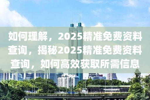 如何理解，2025精准免费资料查询，揭秘2025精准免费资料查询，如何高效获取所需信息