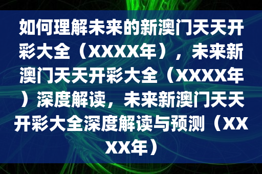 如何理解未来的新澳门天天开彩大全（XXXX年），未来新澳门天天开彩大全（XXXX年）深度解读，未来新澳门天天开彩大全深度解读与预测（XXXX年）