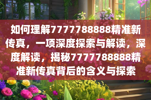 如何理解7777788888精准新传真，一项深度探索与解读，深度解读，揭秘7777788888精准新传真背后的含义与探索