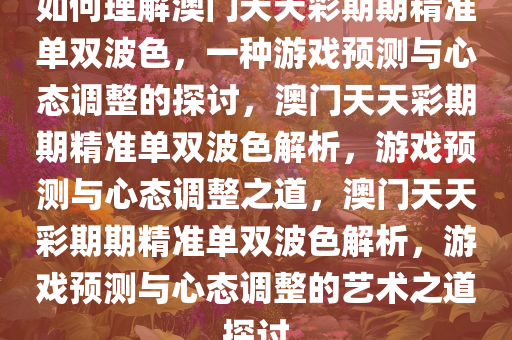 如何理解澳门天天彩期期精准单双波色，一种游戏预测与心态调整的探讨，澳门天天彩期期精准单双波色解析，游戏预测与心态调整之道，澳门天天彩期期精准单双波色解析，游戏预测与心态调整的艺术之道探讨今晚必出三肖2025_2025新澳门精准免费提供·精确判断