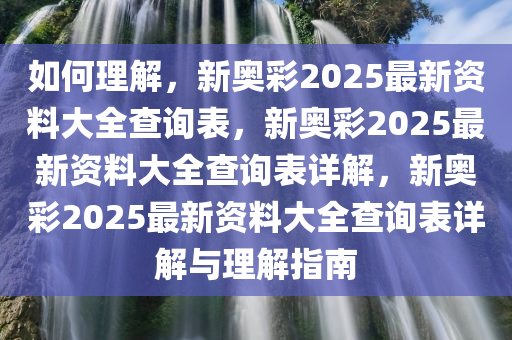 如何理解，新奥彩2025最新资料大全查询表，新奥彩2025最新资料大全查询表详解，新奥彩2025最新资料大全查询表详解与理解指南今晚必出三肖2025_2025新澳门精准免费提供·精确判断