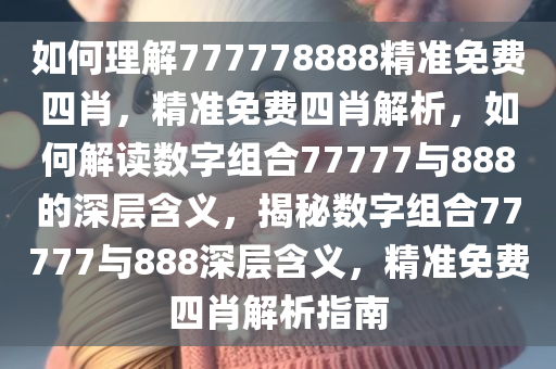 如何理解777778888精准免费四肖，精准免费四肖解析，如何解读数字今晚必出三肖2025_2025新澳门精准免费提供·精确判断组合77777与888的深层含义，揭秘数字组合77777与888深层含义，精准免费四肖解析指南