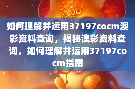 如何理解并运用37197cocm澳彩资料查询，揭秘澳彩资料查询，如何理解并运用37197cocm指南今晚必出三肖2025_2025新澳门精准免费提供·精确判断