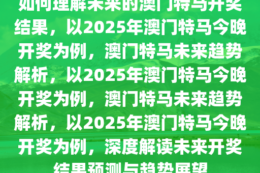如何理解未来的澳门特马开奖结果，以2025年澳门特马今晚开奖为例，澳门特马未来趋势解析，以2025年澳门特马今晚开奖为例，澳门特马未来趋势解析，以2025年澳门特马今晚开奖为例，深度解读未来开奖结果预测与趋势展望