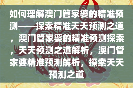 如何理解澳门管家婆的精准预测——探索精准天天预测之道，澳门管家婆的精准预测探索，天今晚必出三肖2025_2025新澳门精准免费提供·精确判断天预测之道解析，澳门管家婆精准预测解析，探索天天预测之道