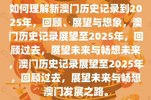 如何理解新澳门历史记录到2025年，回顾、展望与想象，澳门历史记录展望至2025年，回顾过去，展望未来与畅想未来，澳门历史记录展望至2025年，回顾过去，展望未来与畅想澳门发展之路。今晚必出三肖2025_2025新澳门精准免费提供·精确判断