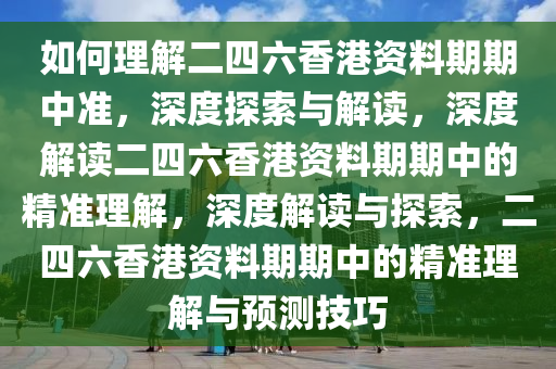 如何理解二四六香港资料期期中准，深度探索与解读，深度解读二四六香港资料期期中的精准理解，深度解读与探索，二四六香港资料期期中的精准理解与预测技巧