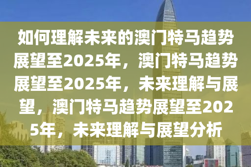 如何理解未来的澳门特马趋势展望至2025年今晚必出三肖2025_2025新澳门精准免费提供·精确判断，澳门特马趋势展望至2025年，未来理解与展望，澳门特马趋势展望至2025年，未来理解与展望分析