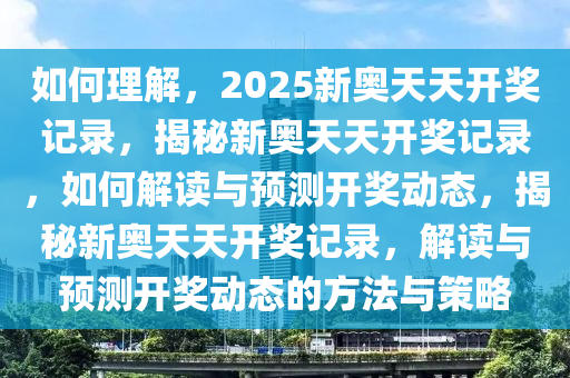 如何理解，2025新奥天天开奖记录，揭秘新奥天天开奖记录，如何解读与预测开奖动态，揭秘新奥天天开奖记录，解读与预测开奖动态的方法与策略